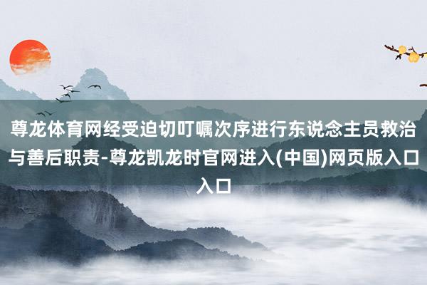 尊龙体育网经受迫切叮嘱次序进行东说念主员救治与善后职责-尊龙凯龙时官网进入(中国)网页版入口