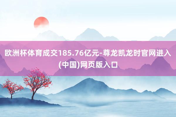 欧洲杯体育成交185.76亿元-尊龙凯龙时官网进入(中国)网页版入口