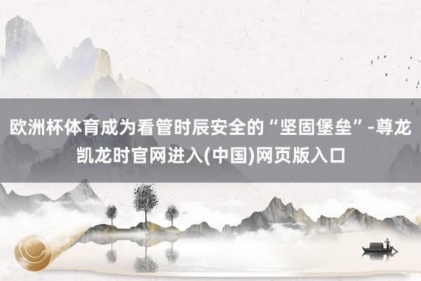 欧洲杯体育成为看管时辰安全的“坚固堡垒”-尊龙凯龙时官网进入(中国)网页版入口