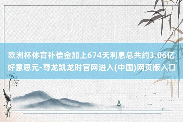 欧洲杯体育补偿金加上674天利息总共约3.06亿好意思元-尊龙凯龙时官网进入(中国)网页版入口