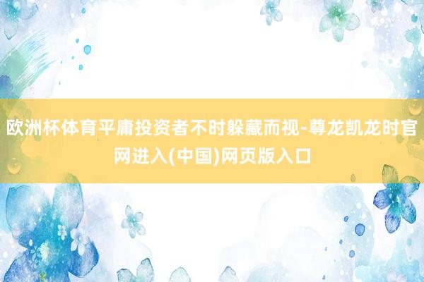欧洲杯体育平庸投资者不时躲藏而视-尊龙凯龙时官网进入(中国)网页版入口