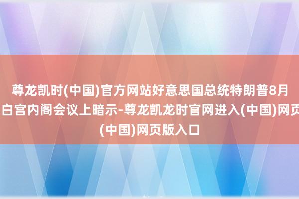 尊龙凯时(中国)官方网站好意思国总统特朗普8月26日在白宫内阁会议上暗示-尊龙凯龙时官网进入(中国)网页版入口