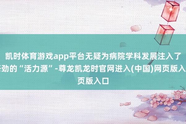 凯时体育游戏app平台无疑为病院学科发展注入了苍劲的“活力源”-尊龙凯龙时官网进入(中国)网页版入口