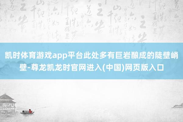 凯时体育游戏app平台此处多有巨岩酿成的陡壁峭壁-尊龙凯龙时官网进入(中国)网页版入口