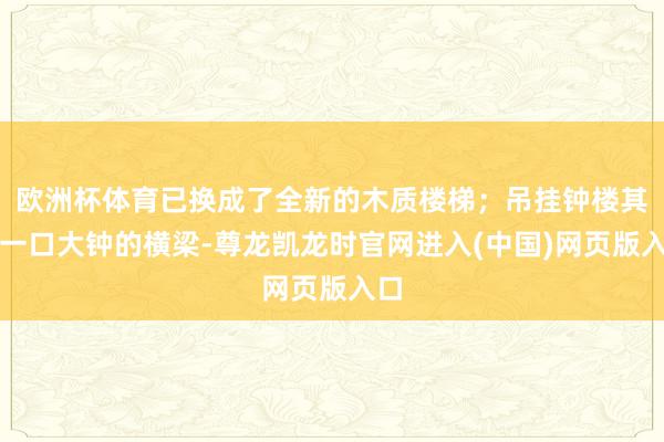 欧洲杯体育已换成了全新的木质楼梯；吊挂钟楼其中一口大钟的横梁-尊龙凯龙时官网进入(中国)网页版入口