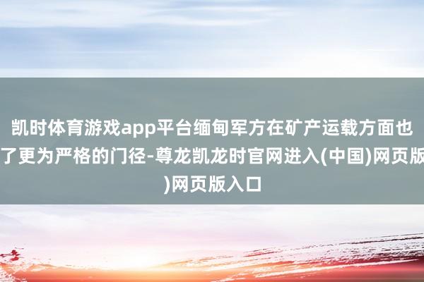 凯时体育游戏app平台缅甸军方在矿产运载方面也聘用了更为严格的门径-尊龙凯龙时官网进入(中国)网页版入口