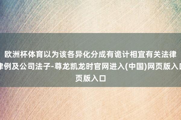 欧洲杯体育以为该各异化分成有诡计相宜有关法律律例及公司法子-尊龙凯龙时官网进入(中国)网页版入口