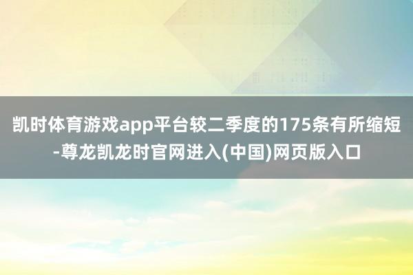 凯时体育游戏app平台较二季度的175条有所缩短-尊龙凯龙时官网进入(中国)网页版入口