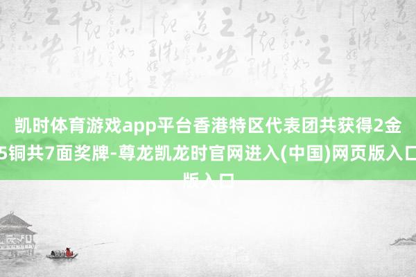 凯时体育游戏app平台香港特区代表团共获得2金5铜共7面奖牌-尊龙凯龙时官网进入(中国)网页版入口