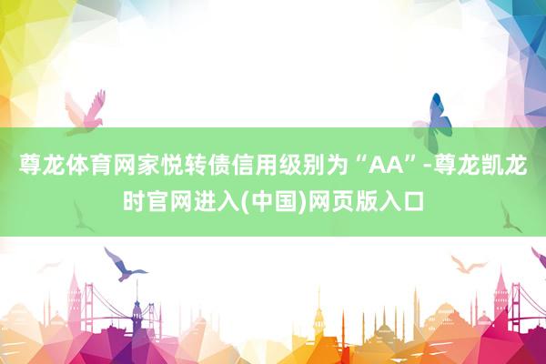 尊龙体育网家悦转债信用级别为“AA”-尊龙凯龙时官网进入(中国)网页版入口