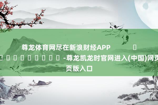 尊龙体育网尽在新浪财经APP            													-尊龙凯龙时官网进入(中国)网页版入口