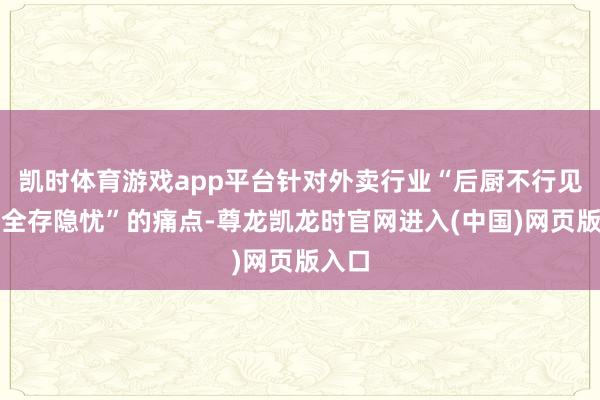 凯时体育游戏app平台针对外卖行业“后厨不行见、安全存隐忧”的痛点-尊龙凯龙时官网进入(中国)网页版入口