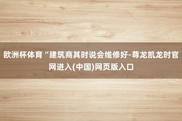 欧洲杯体育“建筑商其时说会维修好-尊龙凯龙时官网进入(中国)网页版入口