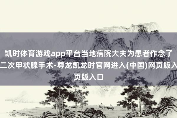 凯时体育游戏app平台当地病院大夫为患者作念了第二次甲状腺手术-尊龙凯龙时官网进入(中国)网页版入口