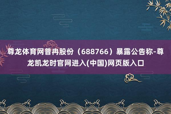 尊龙体育网普冉股份(688766)暴露公告称-尊龙凯龙时官网进入(中国)网页版入口