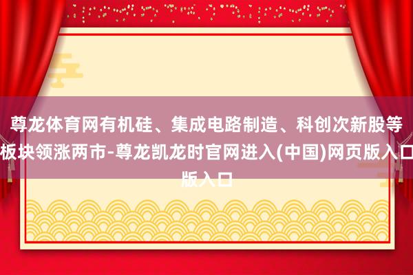 尊龙体育网有机硅、集成电路制造、科创次新股等板块领涨两市-尊龙凯龙时官网进入(中国)网页版入口