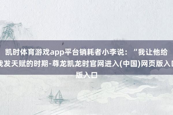 凯时体育游戏app平台销耗者小李说：“我让他给我发天赋的时期-尊龙凯龙时官网进入(中国)网页版入口