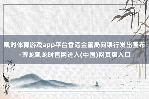 凯时体育游戏app平台香港金管局向银行发出宣布-尊龙凯龙时官网进入(中国)网页版入口
