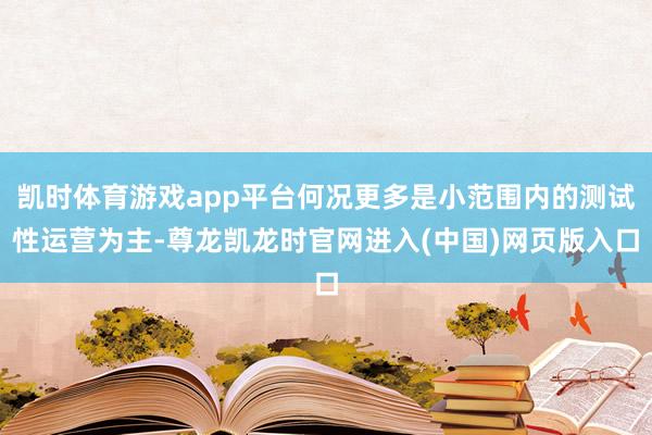 凯时体育游戏app平台何况更多是小范围内的测试性运营为主-尊龙凯龙时官网进入(中国)网页版入口