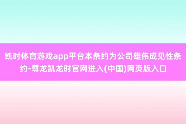 凯时体育游戏app平台本条约为公司雄伟成见性条约-尊龙凯龙时官网进入(中国)网页版入口