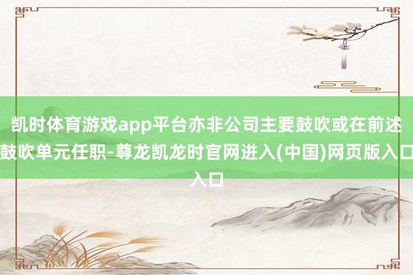 凯时体育游戏app平台亦非公司主要鼓吹或在前述鼓吹单元任职-尊龙凯龙时官网进入(中国)网页版入口