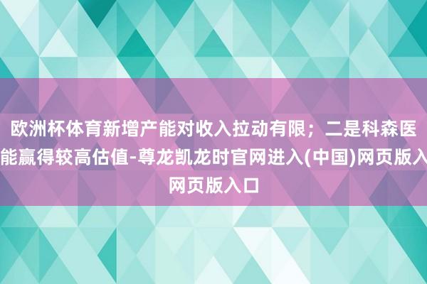 欧洲杯体育新增产能对收入拉动有限；二是科森医疗能赢得较高估值-尊龙凯龙时官网进入(中国)网页版入口