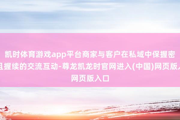 凯时体育游戏app平台商家与客户在私域中保握密切且握续的交流互动-尊龙凯龙时官网进入(中国)网页版入口