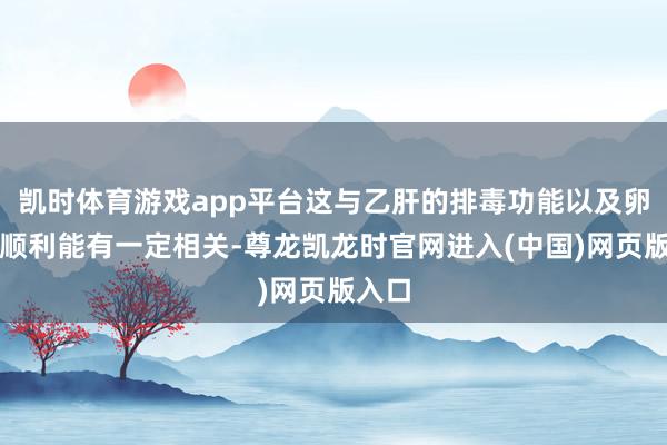 凯时体育游戏app平台这与乙肝的排毒功能以及卵白合顺利能有一定相关-尊龙凯龙时官网进入(中国)网页版入口