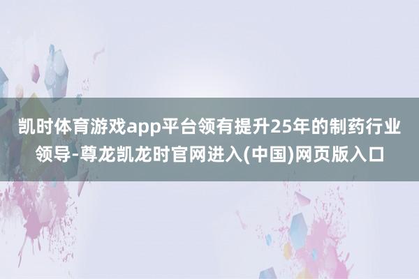 凯时体育游戏app平台领有提升25年的制药行业领导-尊龙凯龙时官网进入(中国)网页版入口