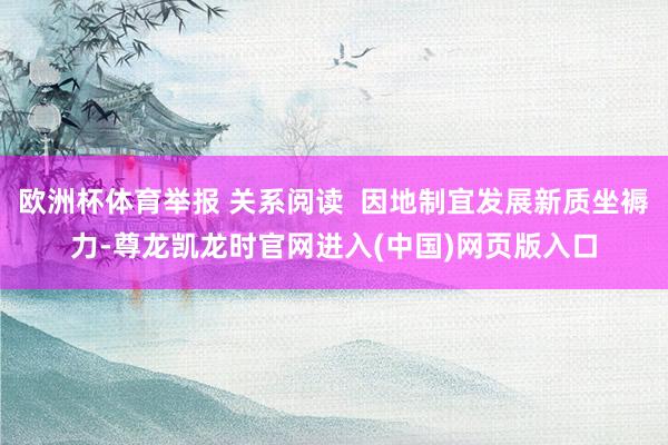 欧洲杯体育举报 关系阅读  因地制宜发展新质坐褥力-尊龙凯龙时官网进入(中国)网页版入口