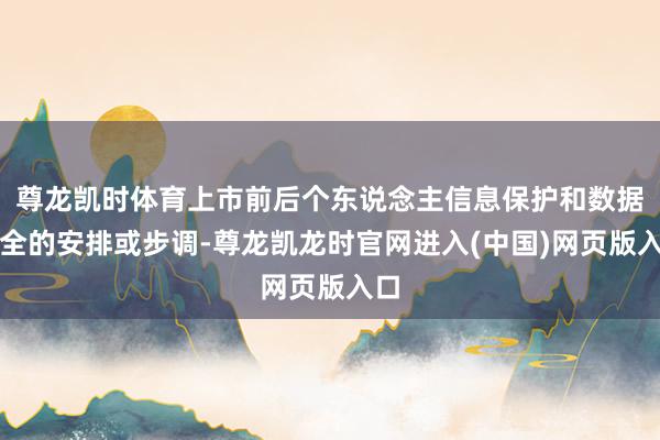 尊龙凯时体育上市前后个东说念主信息保护和数据安全的安排或步调-尊龙凯龙时官网进入(中国)网页版入口