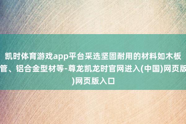 凯时体育游戏app平台采选坚固耐用的材料如木板、钢管、铝合金型材等-尊龙凯龙时官网进入(中国)网页版入口