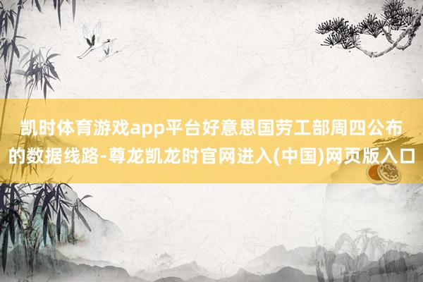 凯时体育游戏app平台 好意思国劳工部周四公布的数据线路-尊龙凯龙时官网进入(中国)网页版入口