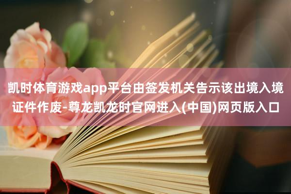 凯时体育游戏app平台由签发机关告示该出境入境证件作废-尊龙凯龙时官网进入(中国)网页版入口