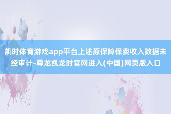 凯时体育游戏app平台上述原保障保费收入数据未经审计-尊龙凯龙时官网进入(中国)网页版入口
