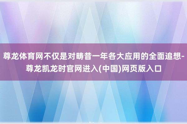 尊龙体育网不仅是对畴昔一年各大应用的全面追想-尊龙凯龙时官网进入(中国)网页版入口