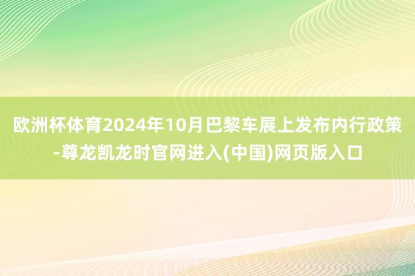欧洲杯体育2024年10月巴黎车展上发布内行政策-尊龙凯龙时官网进入(中国)网页版入口