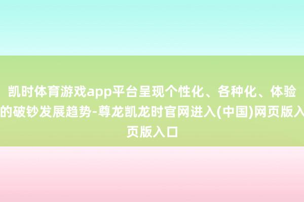 凯时体育游戏app平台呈现个性化、各种化、体验化的破钞发展趋势-尊龙凯龙时官网进入(中国)网页版入口