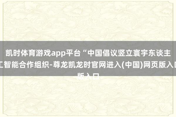 凯时体育游戏app平台“中国倡议竖立寰宇东谈主工智能合作组织-尊龙凯龙时官网进入(中国)网页版入口