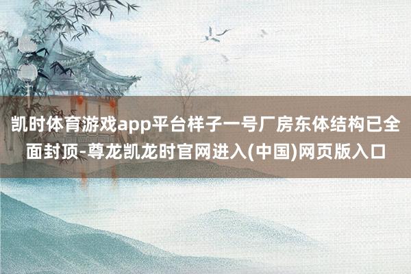 凯时体育游戏app平台样子一号厂房东体结构已全面封顶-尊龙凯龙时官网进入(中国)网页版入口