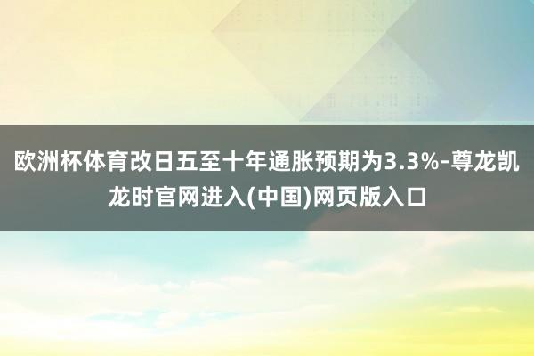 欧洲杯体育改日五至十年通胀预期为3.3%-尊龙凯龙时官网进入(中国)网页版入口