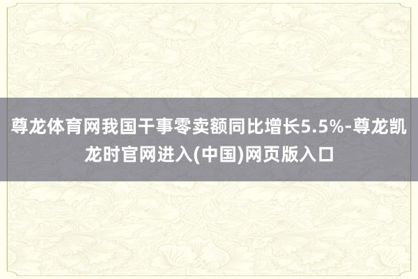 尊龙体育网我国干事零卖额同比增长5.5%-尊龙凯龙时官网进入(中国)网页版入口