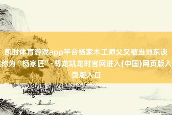 凯时体育游戏app平台杨家木工师父又被当地东谈主称为“杨家匠”-尊龙凯龙时官网进入(中国)网页版入口