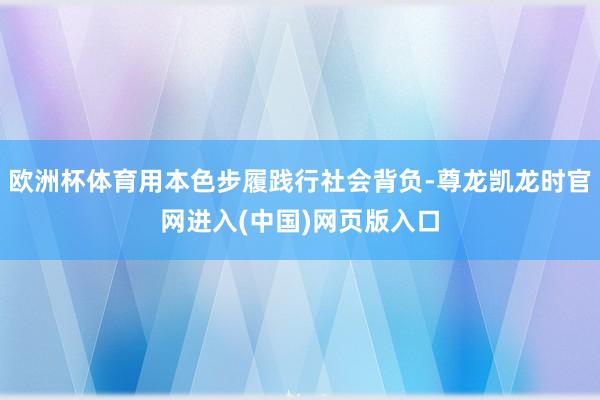 欧洲杯体育用本色步履践行社会背负-尊龙凯龙时官网进入(中国)网页版入口