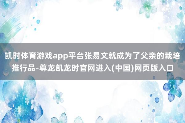 凯时体育游戏app平台张易文就成为了父亲的栽培推行品-尊龙凯龙时官网进入(中国)网页版入口