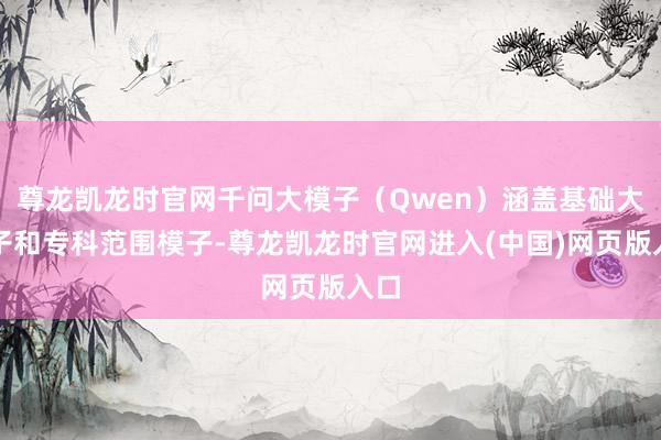 尊龙凯龙时官网千问大模子（Qwen）涵盖基础大模子和专科范围模子-尊龙凯龙时官网进入(中国)网页版入口