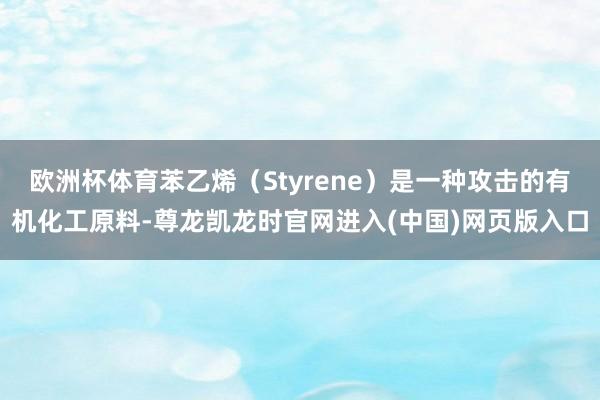 欧洲杯体育苯乙烯（Styrene）是一种攻击的有机化工原料-尊龙凯龙时官网进入(中国)网页版入口