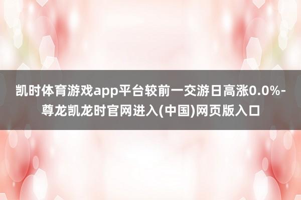 凯时体育游戏app平台较前一交游日高涨0.0%-尊龙凯龙时官网进入(中国)网页版入口