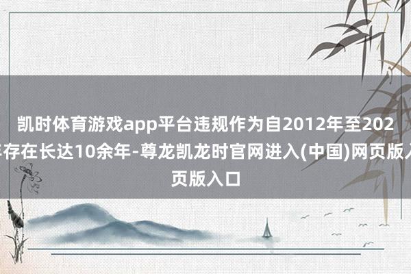 凯时体育游戏app平台违规作为自2012年至2023年存在长达10余年-尊龙凯龙时官网进入(中国)网页版入口