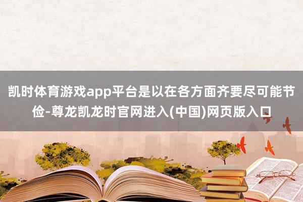 凯时体育游戏app平台是以在各方面齐要尽可能节俭-尊龙凯龙时官网进入(中国)网页版入口
